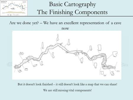 Basic Cartography The Finishing Components Are we done yet? – We have an excellent representation of a cave now But it doesn’t look finished – it still.