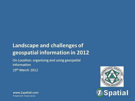 Www.1spatial.com © 1Spatial 2012. All rights reserved. Landscape and challenges of geospatial information in 2012 On Location: organising and using geospatial.