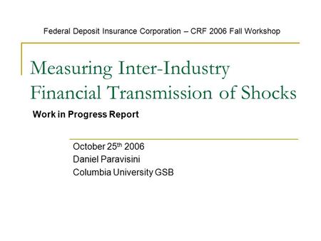 Measuring Inter-Industry Financial Transmission of Shocks October 25 th 2006 Daniel Paravisini Columbia University GSB Federal Deposit Insurance Corporation.