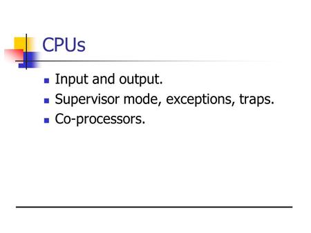 CPUs Input and output. Supervisor mode, exceptions, traps. Co-processors.