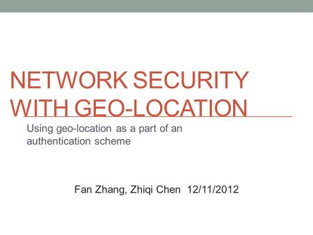 NETWORK SECURITY WITH GEO-LOCATION Using geo-location as a part of an authentication scheme Fan Zhang, Zhiqi Chen 12/11/2012.