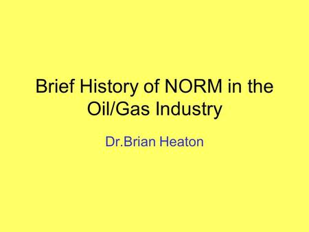 Brief History of NORM in the Oil/Gas Industry Dr.Brian Heaton.