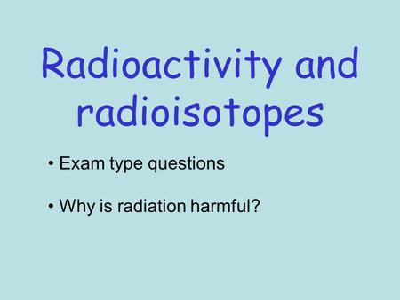 Radioactivity and radioisotopes Exam type questions Why is radiation harmful?