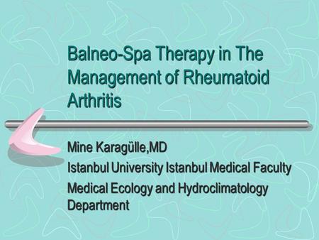 Balneo-Spa Therapy in The Management of Rheumatoid Arthritis Mine Karagülle,MD Istanbul University Istanbul Medical Faculty Medical Ecology and Hydroclimatology.