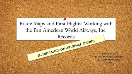 Route Maps and First Flights: Working with the Pan American World Airways, Inc. Records IN DEFIANCE OF ORIGINAL ORDER Emily Gibson, Society of Florida.