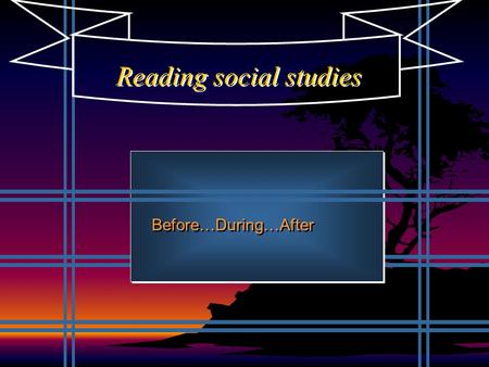 Reading social studies Before…During…After Strategies for Content Reading … Before Give students the “big picture” information (graphic organizer) location/key.