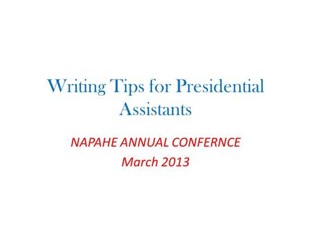 Writing Tips for Presidential Assistants NAPAHE ANNUAL CONFERNCE March 2013.