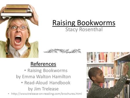 Raising Bookworms Stacy Rosenthal References Raising Bookworms by Emma Walton Hamilton Read-Aloud Handbook by Jim Trelease