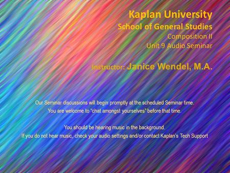 Kaplan University School of General Studies Composition II Unit 9 Audio Seminar Instructor: Janice Wendel, M.A. Our Seminar discussions will begin promptly.