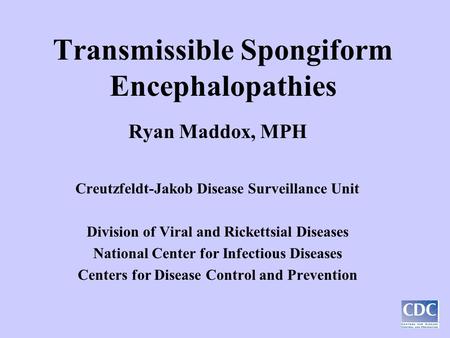 Transmissible Spongiform Encephalopathies Ryan Maddox, MPH Creutzfeldt-Jakob Disease Surveillance Unit Division of Viral and Rickettsial Diseases National.