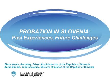 PROBATION IN SLOVENIA: Past Experiences, Future Challenges Slava Novak, Secretary, Prison Administration of the Republic of Slovenia Zoran Skubic, Undersecretary,