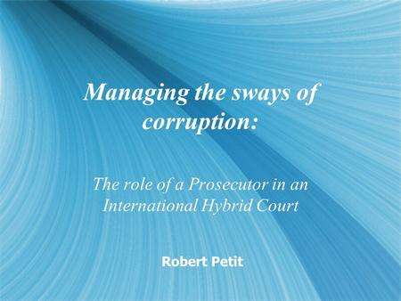 Managing the sways of corruption: The role of a Prosecutor in an International Hybrid Court Robert Petit.