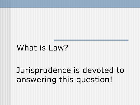 What is Law? Jurisprudence is devoted to answering this question!