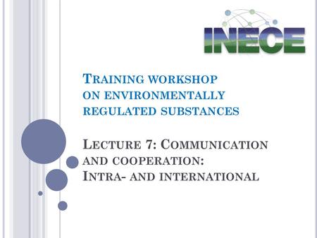 L ECTURE 7: C OMMUNICATION AND COOPERATION : I NTRA - AND INTERNATIONAL T RAINING WORKSHOP ON ENVIRONMENTALLY REGULATED SUBSTANCES.