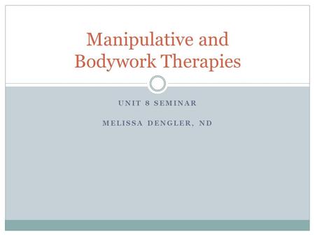 UNIT 8 SEMINAR MELISSA DENGLER, ND Manipulative and Bodywork Therapies.