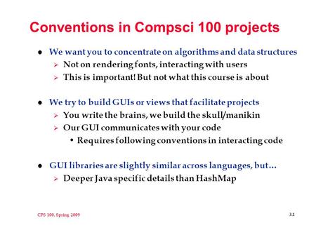 CPS 100, Spring 2009 3.1 Conventions in Compsci 100 projects l We want you to concentrate on algorithms and data structures  Not on rendering fonts, interacting.