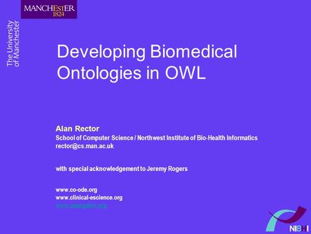 Developing Biomedical Ontologies in OWL Alan Rector School of Computer Science / Northwest Institute of Bio-Health Informatics with.