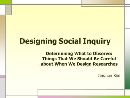 Designing Social Inquiry Determining What to Observe: Things That We Should Be Careful about When We Design Researches Jaechun Kim.