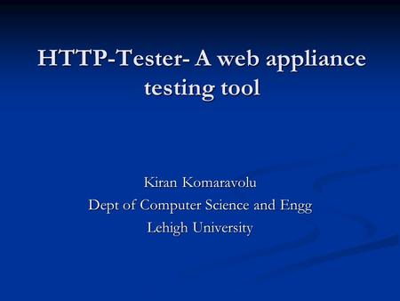 HTTP-Tester- A web appliance testing tool Kiran Komaravolu Dept of Computer Science and Engg Lehigh University.