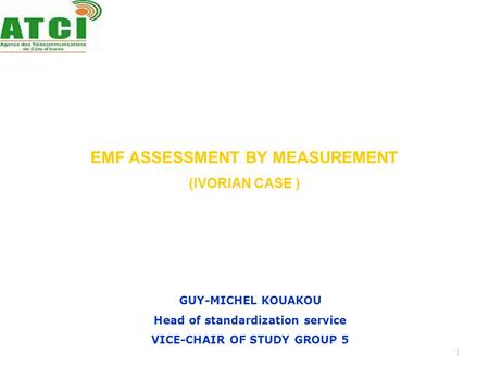 1 EMF ASSESSMENT BY MEASUREMENT (IVORIAN CASE ) GUY-MICHEL KOUAKOU Head of standardization service VICE-CHAIR OF STUDY GROUP 5.