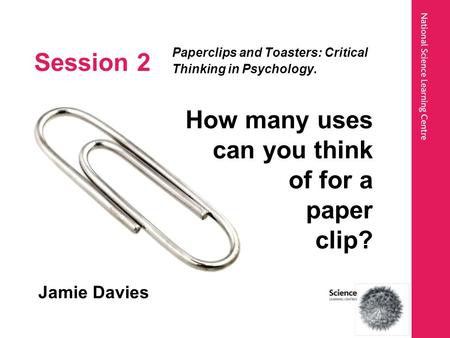 Session 2 Paperclips and Toasters: Critical Thinking in Psychology. Jamie Davies How many uses can you think of for a paper clip?