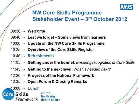 NW Core Skills Programme Stakeholder Event – 3 rd October 2012 09:30 - Welcome 09:40 - Lest we forget – Some views from learners 10:00 - Update on the.