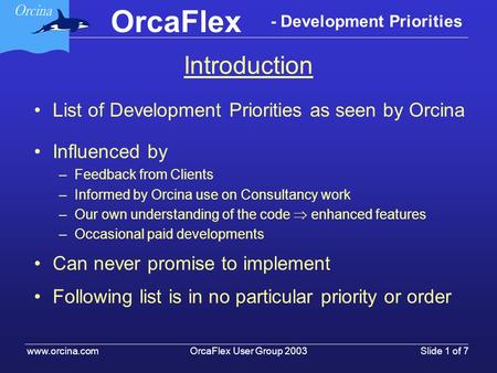 OrcaFlex User Group 2003 www.orcina.com Slide 1 of 7 OrcaFlex - Development Priorities Introduction List of Development Priorities as seen by Orcina Influenced.