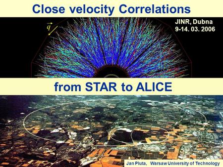 Q Workshop of European Group on Ultrarelativistic Heavy Ion Physics from STAR to ALICE Close velocity Correlations Jan Pluta, Warsaw University of Technology.