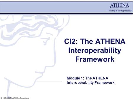 © 2005-2006 The ATHENA Consortium. CI2: The ATHENA Interoperability Framework Module 1: The ATHENA Interoperability Framework.