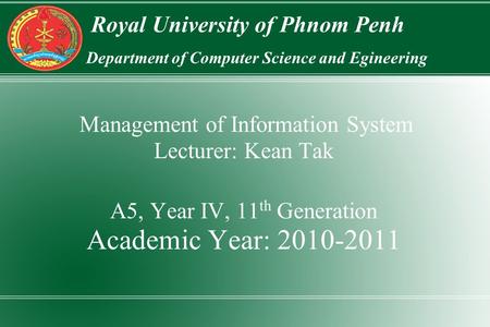 Royal University of Phnom Penh Department of Computer Science and Egineering Management of Information System Lecturer: Kean Tak A5, Year IV, 11 th Generation.