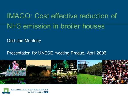 IMAGO: Cost effective reduction of NH3 emission in broiler houses Gert-Jan Monteny Presentation for UNECE meeting Prague, April 2006.