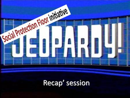 Recap’ session. Rules of Jeopardy Social Protection Floor Initiative Each round, the team selects a representative The representative chooses a number.