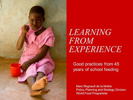 LEARNING FROM EXPERIENCE Good practices from 45 years of school feeding Marc Regnault de la Mothe Policy, Planning and Strategy Division World Food Programme.