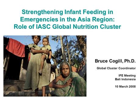 Strengthening Infant Feeding in Emergencies in the Asia Region: Role of IASC Global Nutrition Cluster Bruce Cogill, Ph.D. Global Cluster Coordinator IFE.