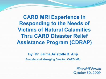 PinoyME Forum October 30, 2009 CARD MRI Experience in Responding to the Needs of Victims of Natural Calamities Thru CARD Disaster Relief Assistance Program.