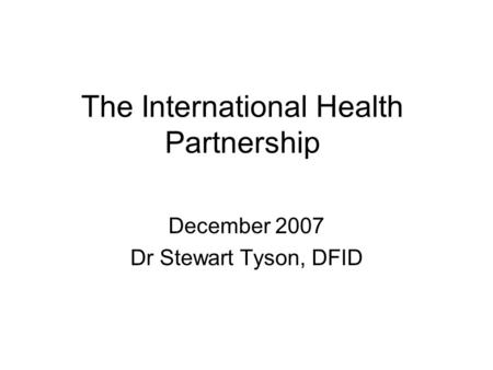 The International Health Partnership December 2007 Dr Stewart Tyson, DFID.