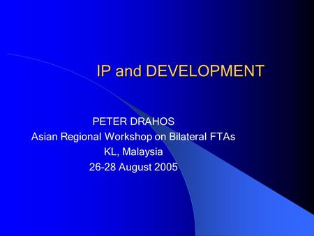 IP and DEVELOPMENT PETER DRAHOS Asian Regional Workshop on Bilateral FTAs KL, Malaysia 26-28 August 2005.