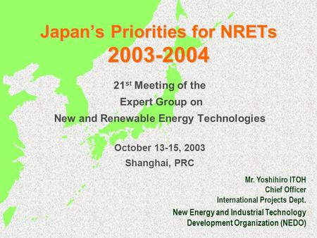 Japan’s Priorities for NRETs 2003-2004 21 st Meeting of the Expert Group on New and Renewable Energy Technologies October 13-15, 2003 Shanghai, PRC Mr.