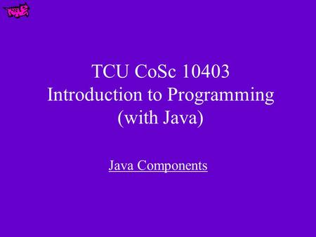 TCU CoSc 10403 Introduction to Programming (with Java) Java Components.