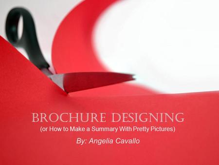 Brochure Designing (or How to Make a Summary With Pretty Pictures) By: Angelia Cavallo.