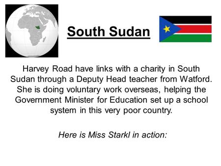 South Sudan Harvey Road have links with a charity in South Sudan through a Deputy Head teacher from Watford. She is doing voluntary work overseas, helping.