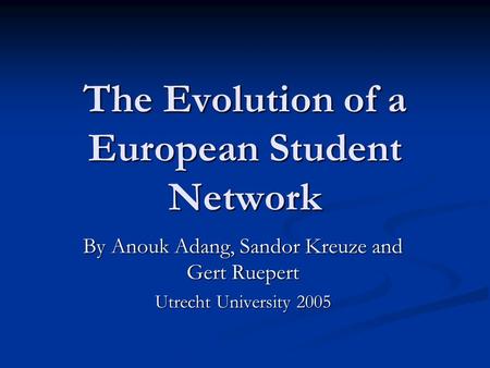 The Evolution of a European Student Network By Anouk Adang, Sandor Kreuze and Gert Ruepert Utrecht University 2005.