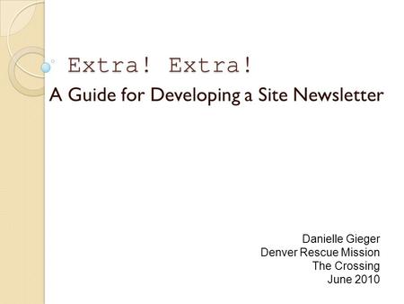 Extra! Extra! A Guide for Developing a Site Newsletter Danielle Gieger Denver Rescue Mission The Crossing June 2010.