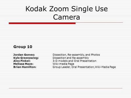 Kodak Zoom Single Use Camera Group 10 Jordan Gomes: Dissection, Re-assembly, and Photos Kyle Greenswieg: Dissection and Re-assembly Alex Finkel: 3-D models.