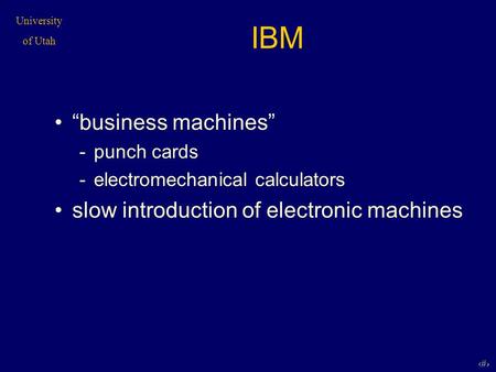 University of Utah 1 IBM “business machines” -punch cards -electromechanical calculators slow introduction of electronic machines.