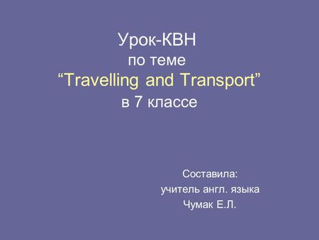 Урок-КВН по теме “Travelling and Transport” в 7 классе Составила: учитель англ. языка Чумак Е.Л.