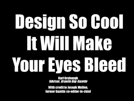 Design So Cool It Will Make Your Eyes Bleed Karl Grubaugh Adviser, Granite Bay Gazette With credit to Joseph Mullen, former Gazette co-editor-in-chief.