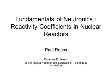 Fundamentals of Neutronics : Reactivity Coefficients in Nuclear Reactors Paul Reuss Emeritus Professor at the Institut National des Sciences et Techniques.