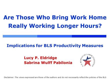 Are Those Who Bring Work Home Really Working Longer Hours? Implications for BLS Productivity Measures Lucy P. Eldridge Sabrina Wulff Pabilonia Disclaimer: