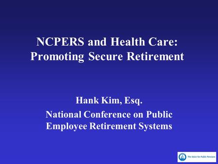 NCPERS and Health Care: Promoting Secure Retirement Hank Kim, Esq. National Conference on Public Employee Retirement Systems.